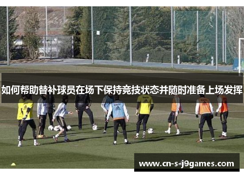 如何帮助替补球员在场下保持竞技状态并随时准备上场发挥