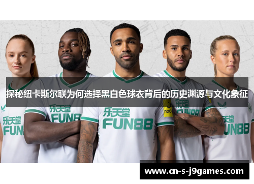探秘纽卡斯尔联为何选择黑白色球衣背后的历史渊源与文化象征