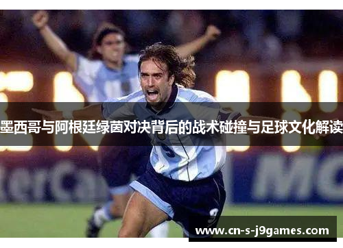 墨西哥与阿根廷绿茵对决背后的战术碰撞与足球文化解读