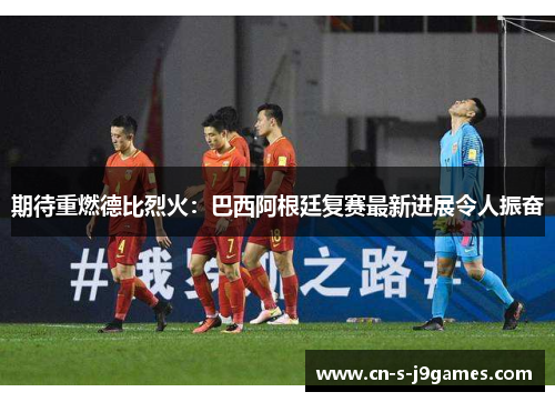 期待重燃德比烈火：巴西阿根廷复赛最新进展令人振奋