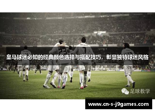 皇马球迷必知的经典颜色选择与搭配技巧，彰显独特球迷风格