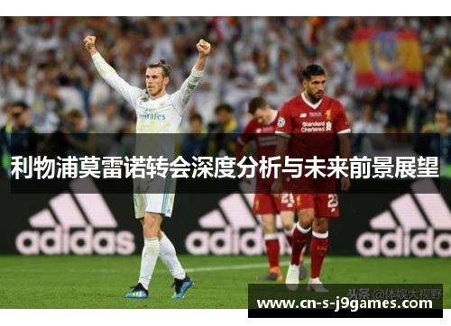 利物浦莫雷诺转会深度分析与未来前景展望 利物浦莫雷诺转会深度分析与未来前景展望