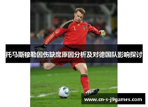 托马斯穆勒因伤缺席原因分析及对德国队影响探讨 托马斯穆勒因伤缺席原因分析及对德国队影响探讨