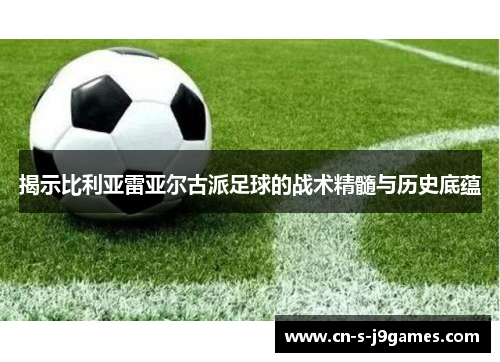 揭示比利亚雷亚尔古派足球的战术精髓与历史底蕴 揭示比利亚雷亚尔古派足球的战术精髓与历史底蕴