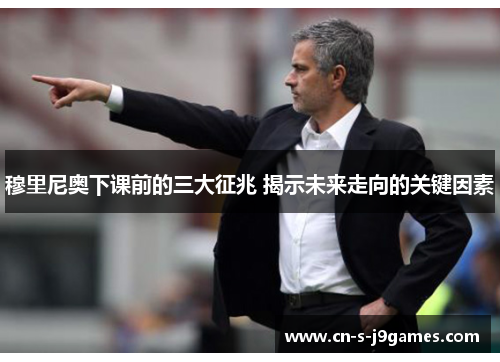 穆里尼奥下课前的三大征兆 揭示未来走向的关键因素 穆里尼奥下课前的三大征兆 揭示未来走向的关键因素