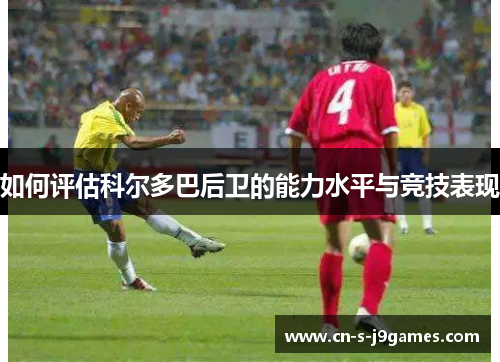 如何评估科尔多巴后卫的能力水平与竞技表现 如何评估科尔多巴后卫的能力水平与竞技表现