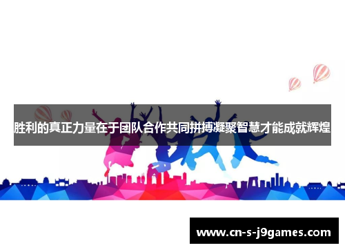 胜利的真正力量在于团队合作共同拼搏凝聚智慧才能成就辉煌 胜利的真正力量在于团队合作共同拼搏凝聚智慧才能成就辉煌