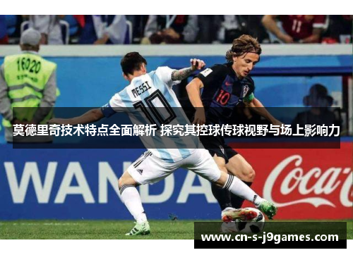 莫德里奇技术特点全面解析 探究其控球传球视野与场上影响力