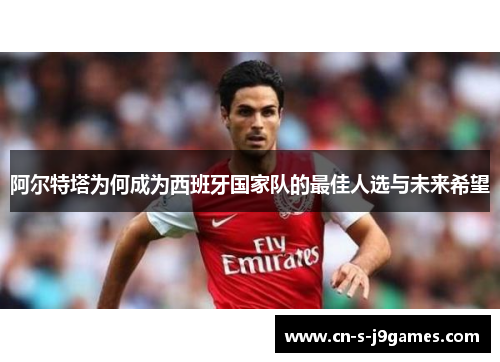 阿尔特塔为何成为西班牙国家队的最佳人选与未来希望