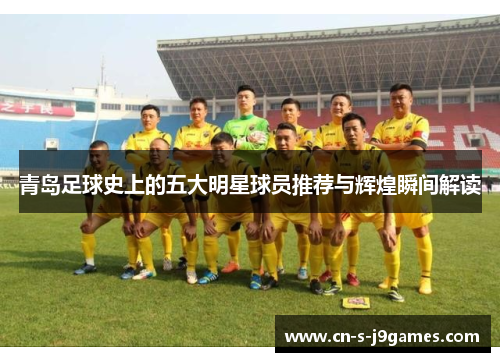 青岛足球史上的五大明星球员推荐与辉煌瞬间解读