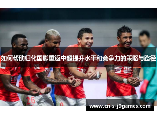 如何帮助归化国脚重返中超提升水平和竞争力的策略与路径