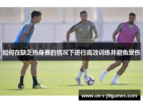 如何在缺乏热身赛的情况下进行高效训练并避免受伤