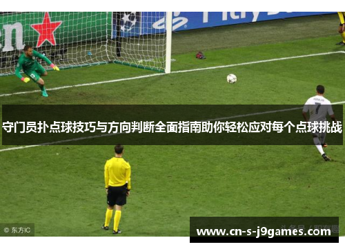 守门员扑点球技巧与方向判断全面指南助你轻松应对每个点球挑战 守门员扑点球技巧与方向判断全面指南助你轻松应对每个点球挑战