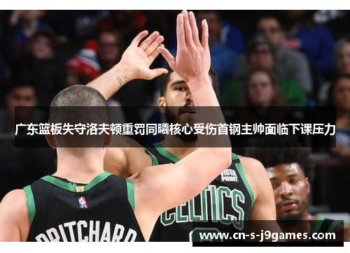 广东篮板失守洛夫顿重罚同曦核心受伤首钢主帅面临下课压力