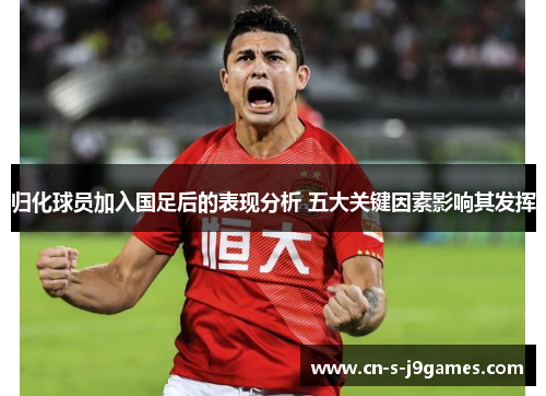 归化球员加入国足后的表现分析 五大关键因素影响其发挥