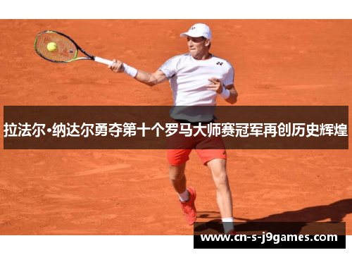 拉法尔·纳达尔勇夺第十个罗马大师赛冠军再创历史辉煌