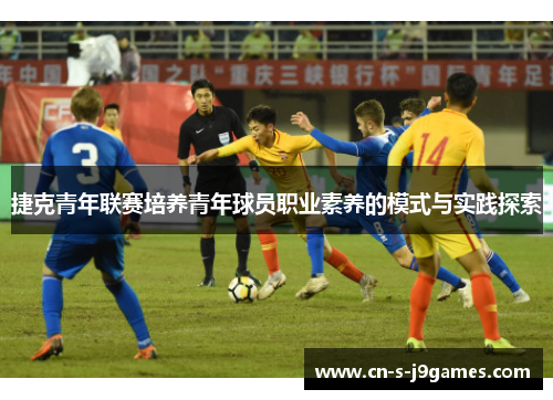 捷克青年联赛培养青年球员职业素养的模式与实践探索