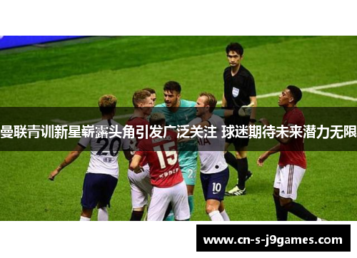 曼联青训新星崭露头角引发广泛关注 球迷期待未来潜力无限