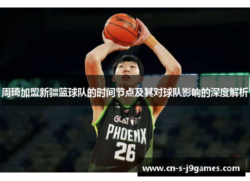 周琦加盟新疆篮球队的时间节点及其对球队影响的深度解析 周琦加盟新疆篮球队的时间节点及其对球队影响的深度解析