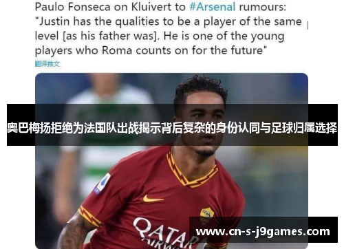 奥巴梅扬拒绝为法国队出战揭示背后复杂的身份认同与足球归属选择