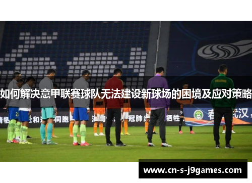 如何解决意甲联赛球队无法建设新球场的困境及应对策略