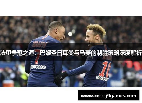 法甲争冠之道:巴黎圣日耳曼与马赛的制胜策略深度解析 法甲争冠之道:巴黎圣日耳曼与马赛的制胜策略深度解析
