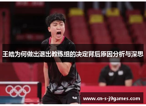 王皓为何做出退出教练组的决定背后原因分析与深思 王皓为何做出退出教练组的决定背后原因分析与深思