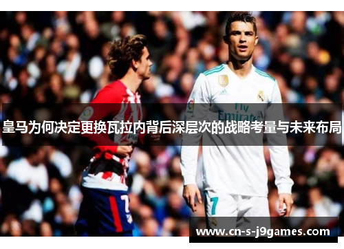 皇马为何决定更换瓦拉内背后深层次的战略考量与未来布局