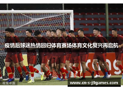 疫情后球迷热情回归体育赛场体育文化复兴再启航 疫情后球迷热情回归体育赛场体育文化复兴再启航