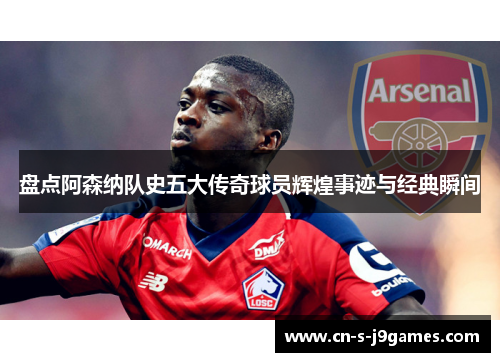 盘点阿森纳队史五大传奇球员辉煌事迹与经典瞬间