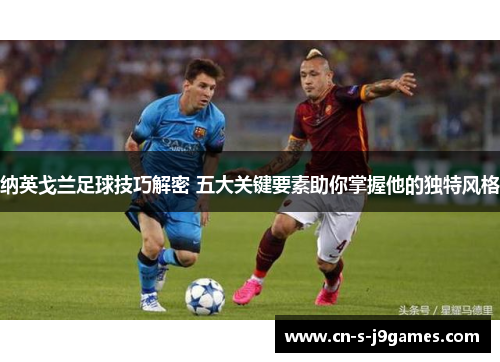 纳英戈兰足球技巧解密 五大关键要素助你掌握他的独特风格 纳英戈兰足球技巧解密 五大关键要素助你掌握他的独特风格