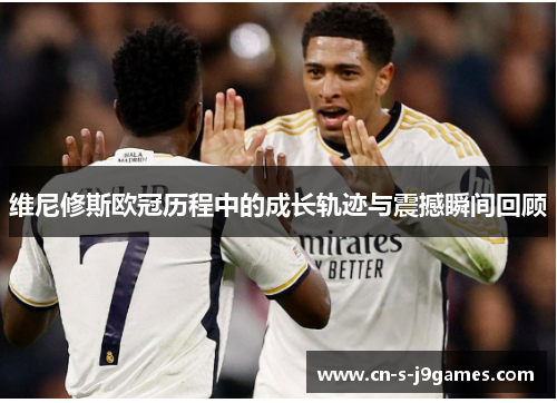 维尼修斯欧冠历程中的成长轨迹与震撼瞬间回顾 维尼修斯欧冠历程中的成长轨迹与震撼瞬间回顾