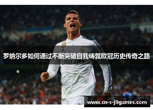罗纳尔多如何通过不断突破自我铸就欧冠历史传奇之路 罗纳尔多如何通过不断突破自我铸就欧冠历史传奇之路