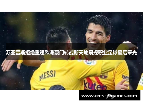 苏亚雷斯拒绝重返欧洲豪门转战新天地展现职业足球最后荣光 苏亚雷斯拒绝重返欧洲豪门转战新天地展现职业足球最后荣光