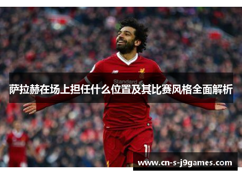 萨拉赫在场上担任什么位置及其比赛风格全面解析