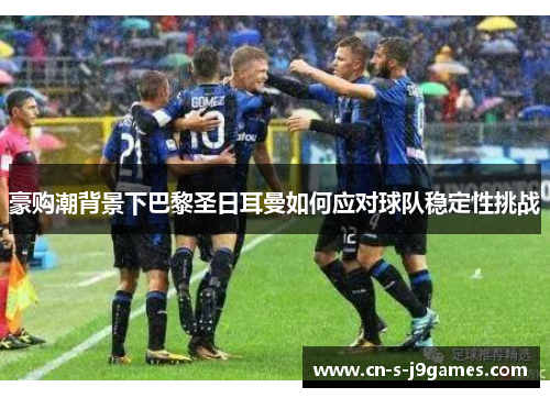 豪购潮背景下巴黎圣日耳曼如何应对球队稳定性挑战