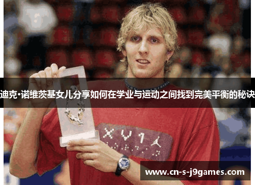 迪克·诺维茨基女儿分享如何在学业与运动之间找到完美平衡的秘诀