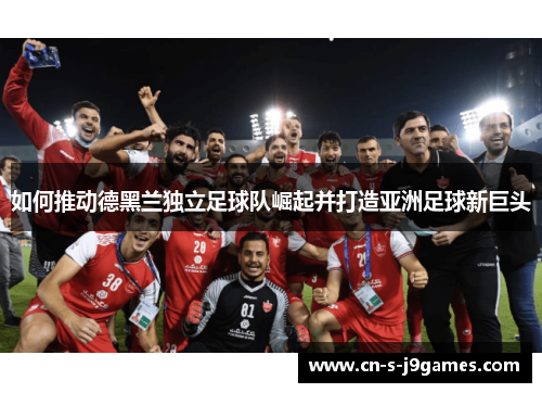 如何推动德黑兰独立足球队崛起并打造亚洲足球新巨头