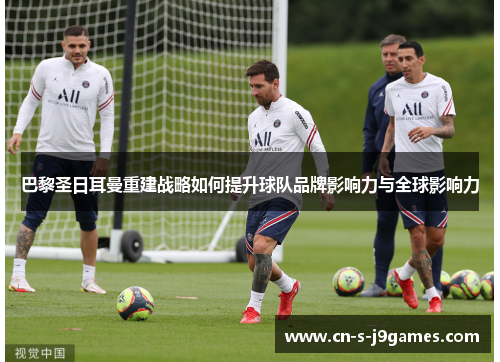 巴黎圣日耳曼重建战略如何提升球队品牌影响力与全球影响力 巴黎圣日耳曼重建战略如何提升球队品牌影响力与全球影响力