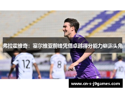 弗拉霍维奇:塞尔维亚前锋凭借卓越得分能力崭露头角 弗拉霍维奇:塞尔维亚前锋凭借卓越得分能力崭露头角