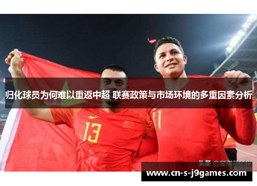 归化球员为何难以重返中超 联赛政策与市场环境的多重因素分析 归化球员为何难以重返中超 联赛政策与市场环境的多重因素分析