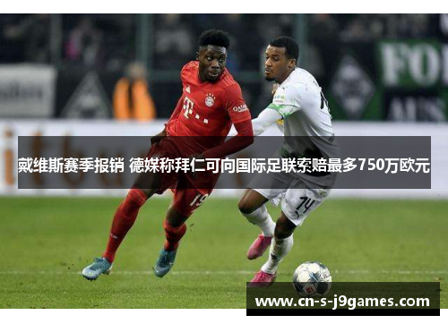 戴维斯赛季报销 德媒称拜仁可向国际足联索赔最多750万欧元 戴维斯赛季报销 德媒称拜仁可向国际足联索赔最多750万欧元