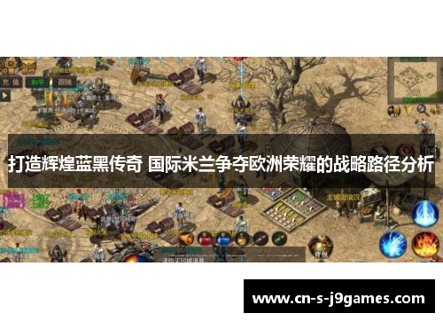 打造辉煌蓝黑传奇 国际米兰争夺欧洲荣耀的战略路径分析 打造辉煌蓝黑传奇 国际米兰争夺欧洲荣耀的战略路径分析