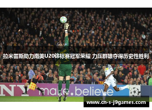 拉米雷斯助力南美U20锦标赛冠军荣耀 力压群雄夺得历史性胜利 拉米雷斯助力南美U20锦标赛冠军荣耀 力压群雄夺得历史性胜利