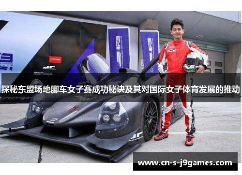 探秘东盟场地脚车女子赛成功秘诀及其对国际女子体育发展的推动 探秘东盟场地脚车女子赛成功秘诀及其对国际女子体育发展的推动