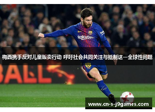 梅西携手反对儿童贩卖行动 呼吁社会共同关注与抵制这一全球性问题