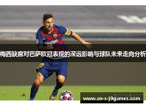 梅西缺席对巴萨欧冠表现的深远影响与球队未来走向分析