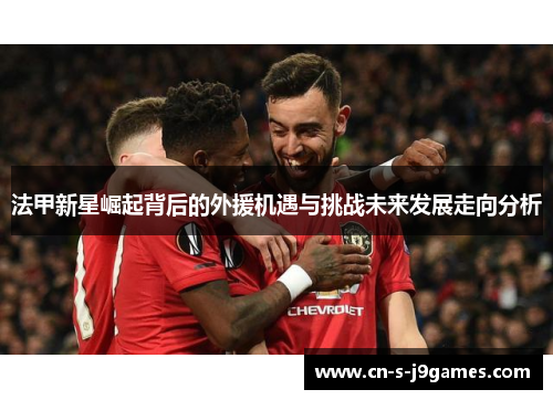 法甲新星崛起背后的外援机遇与挑战未来发展走向分析