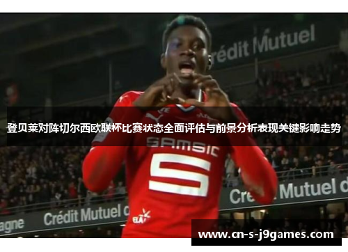 登贝莱对阵切尔西欧联杯比赛状态全面评估与前景分析表现关键影响走势