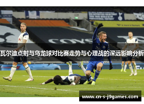 瓦尔迪点射与乌龙球对比赛走势与心理战的深远影响分析